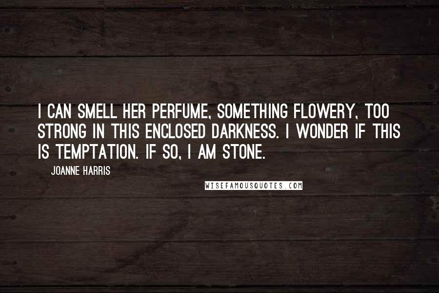 Joanne Harris Quotes: I can smell her perfume, something flowery, too strong in this enclosed darkness. I wonder if this is temptation. If so, I am stone.