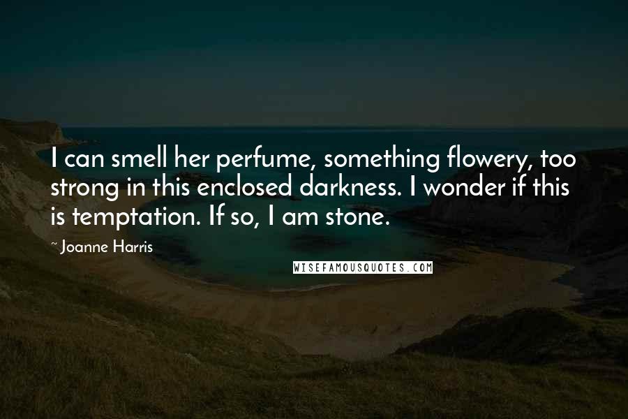 Joanne Harris Quotes: I can smell her perfume, something flowery, too strong in this enclosed darkness. I wonder if this is temptation. If so, I am stone.