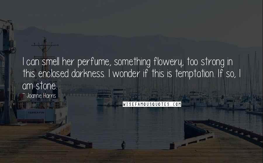 Joanne Harris Quotes: I can smell her perfume, something flowery, too strong in this enclosed darkness. I wonder if this is temptation. If so, I am stone.