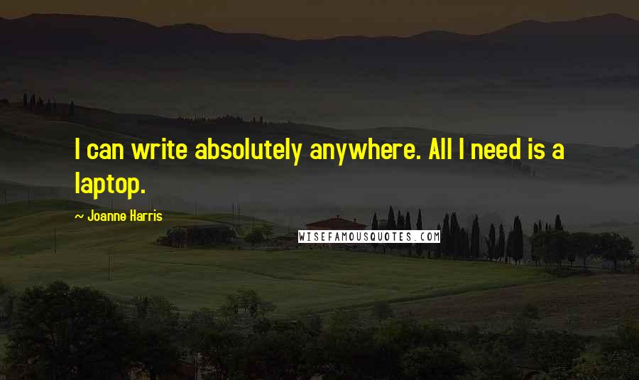 Joanne Harris Quotes: I can write absolutely anywhere. All I need is a laptop.