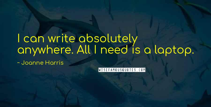 Joanne Harris Quotes: I can write absolutely anywhere. All I need is a laptop.