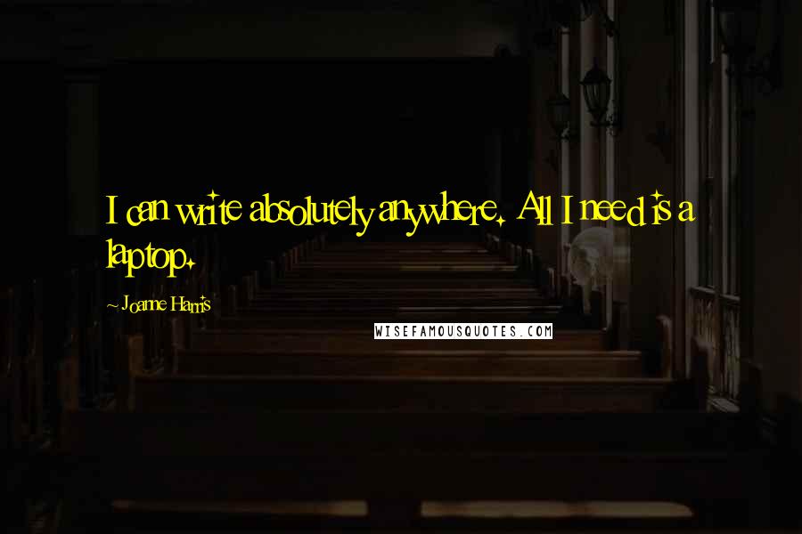 Joanne Harris Quotes: I can write absolutely anywhere. All I need is a laptop.