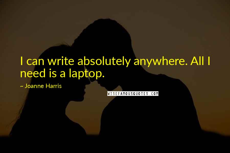 Joanne Harris Quotes: I can write absolutely anywhere. All I need is a laptop.