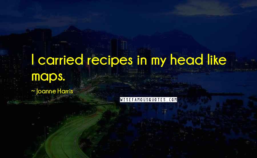 Joanne Harris Quotes: I carried recipes in my head like maps.