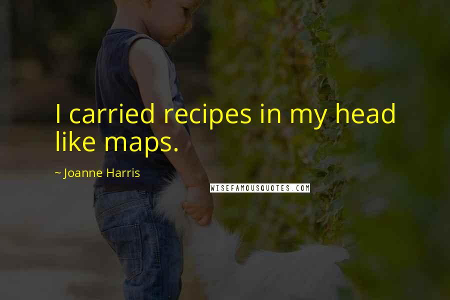 Joanne Harris Quotes: I carried recipes in my head like maps.