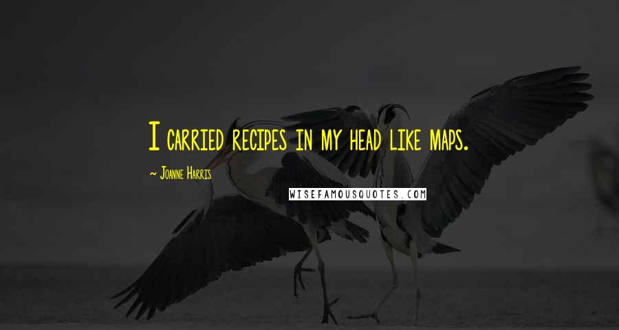 Joanne Harris Quotes: I carried recipes in my head like maps.