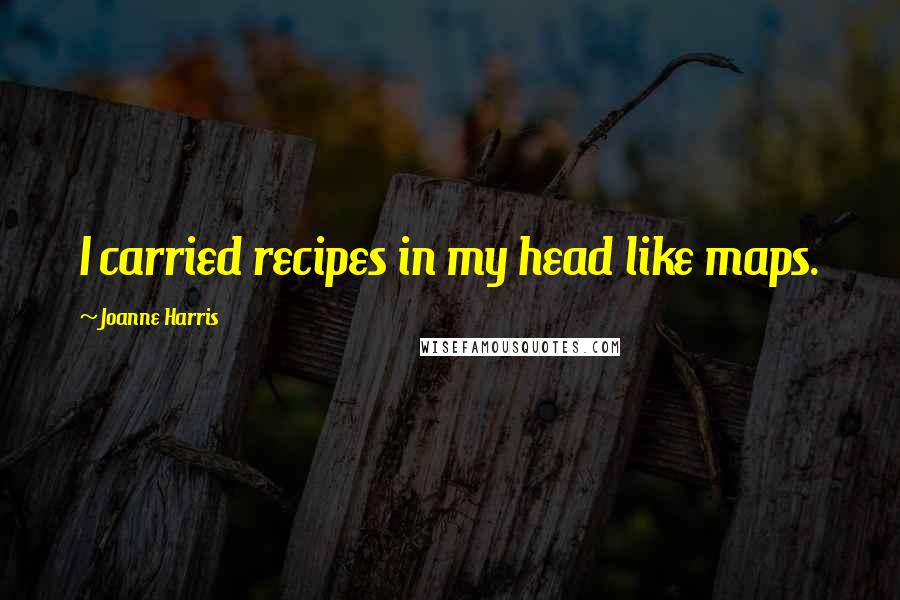 Joanne Harris Quotes: I carried recipes in my head like maps.