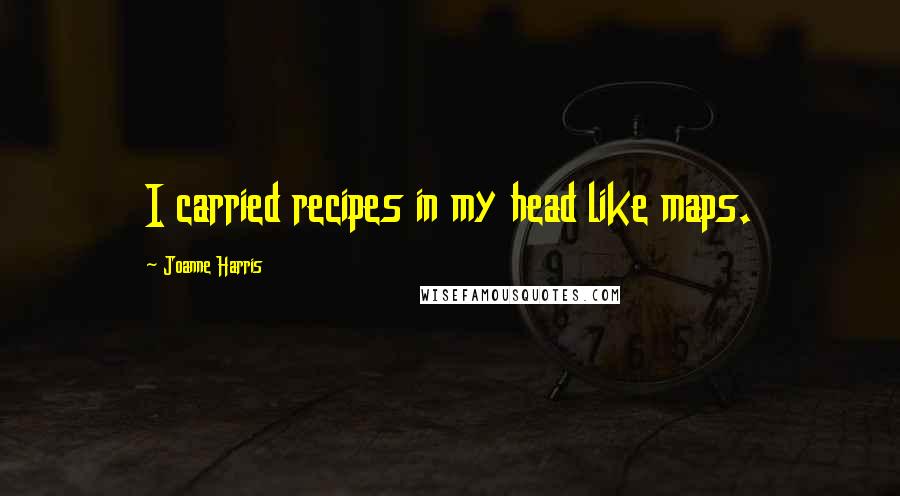 Joanne Harris Quotes: I carried recipes in my head like maps.