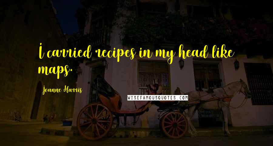 Joanne Harris Quotes: I carried recipes in my head like maps.