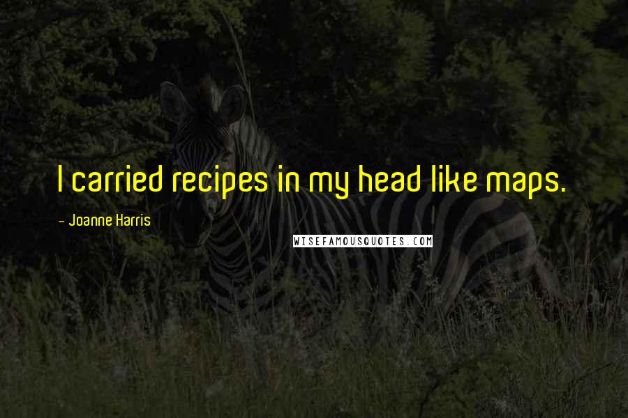 Joanne Harris Quotes: I carried recipes in my head like maps.