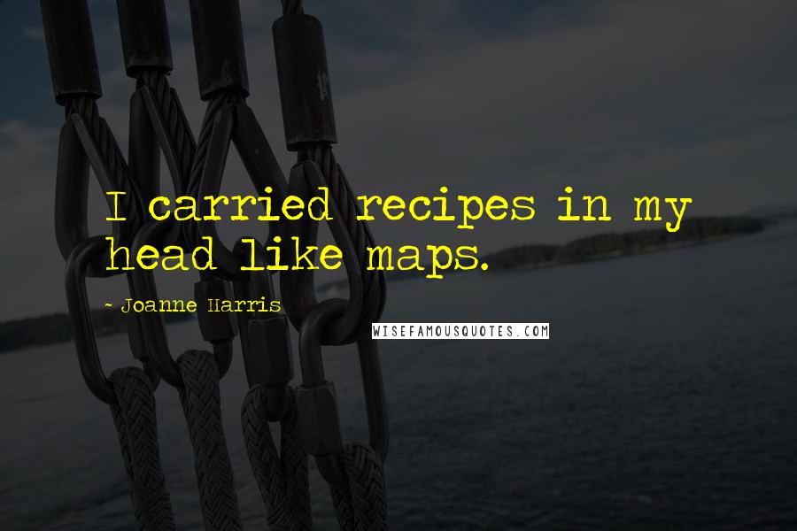 Joanne Harris Quotes: I carried recipes in my head like maps.