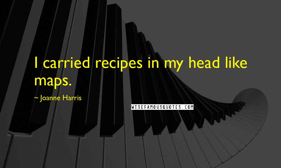 Joanne Harris Quotes: I carried recipes in my head like maps.