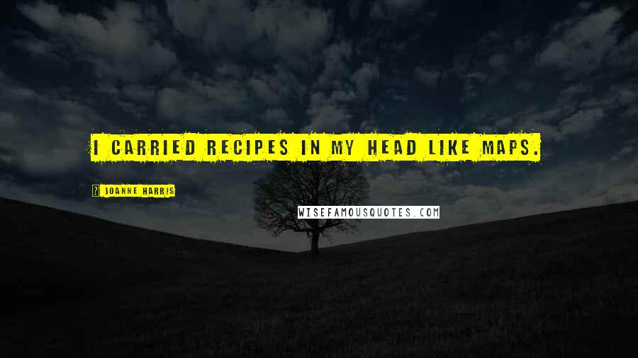 Joanne Harris Quotes: I carried recipes in my head like maps.