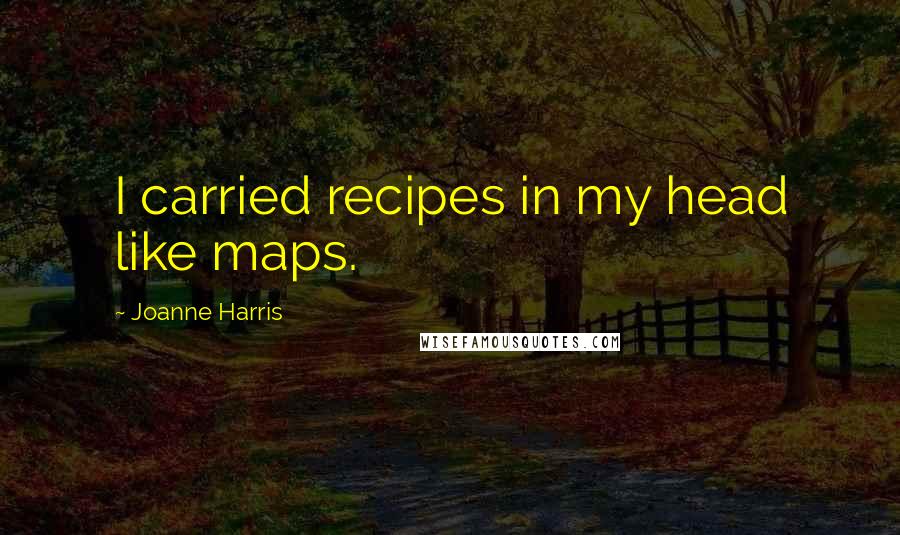 Joanne Harris Quotes: I carried recipes in my head like maps.