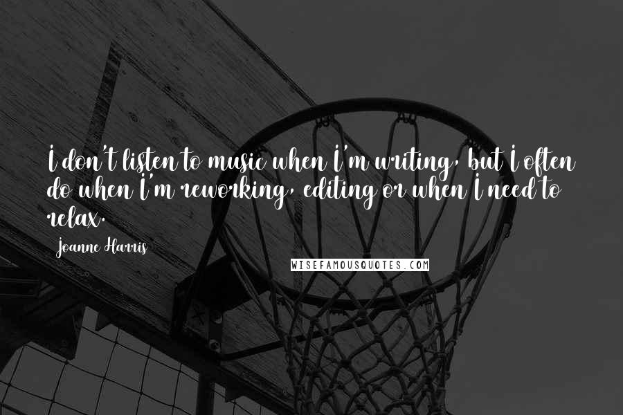 Joanne Harris Quotes: I don't listen to music when I'm writing, but I often do when I'm reworking, editing or when I need to relax.