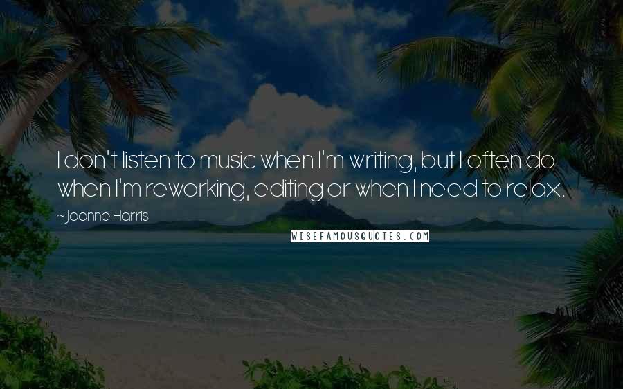 Joanne Harris Quotes: I don't listen to music when I'm writing, but I often do when I'm reworking, editing or when I need to relax.