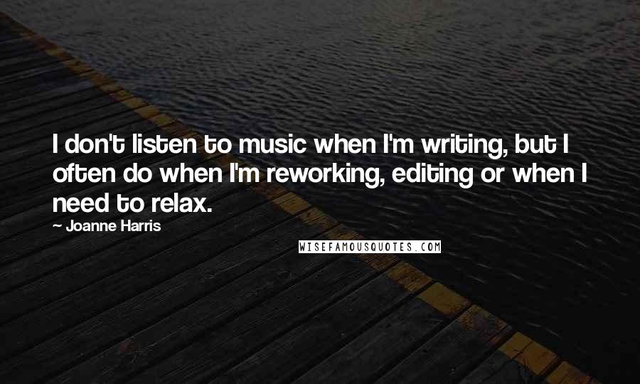 Joanne Harris Quotes: I don't listen to music when I'm writing, but I often do when I'm reworking, editing or when I need to relax.