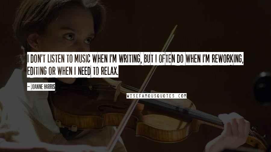 Joanne Harris Quotes: I don't listen to music when I'm writing, but I often do when I'm reworking, editing or when I need to relax.