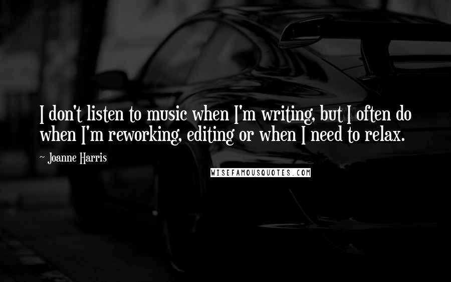 Joanne Harris Quotes: I don't listen to music when I'm writing, but I often do when I'm reworking, editing or when I need to relax.