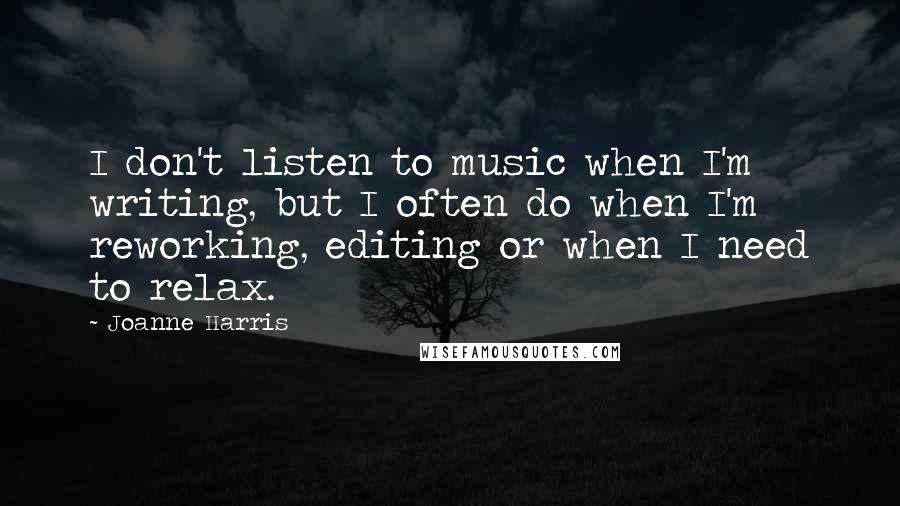 Joanne Harris Quotes: I don't listen to music when I'm writing, but I often do when I'm reworking, editing or when I need to relax.