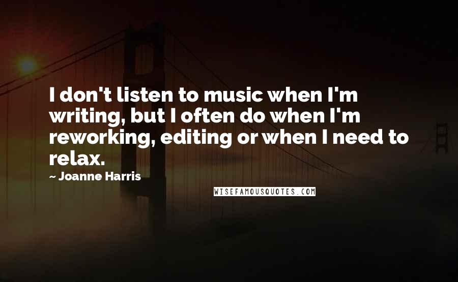 Joanne Harris Quotes: I don't listen to music when I'm writing, but I often do when I'm reworking, editing or when I need to relax.