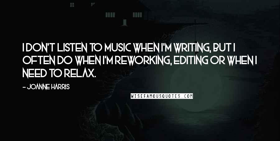 Joanne Harris Quotes: I don't listen to music when I'm writing, but I often do when I'm reworking, editing or when I need to relax.