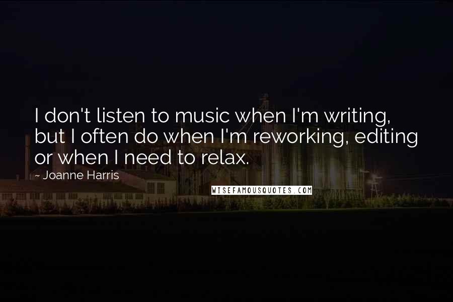 Joanne Harris Quotes: I don't listen to music when I'm writing, but I often do when I'm reworking, editing or when I need to relax.