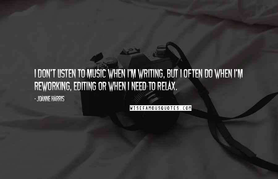 Joanne Harris Quotes: I don't listen to music when I'm writing, but I often do when I'm reworking, editing or when I need to relax.