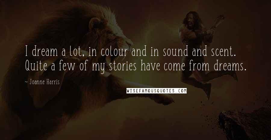 Joanne Harris Quotes: I dream a lot, in colour and in sound and scent. Quite a few of my stories have come from dreams.