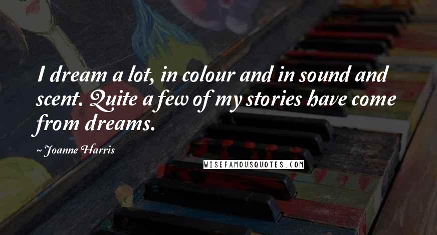 Joanne Harris Quotes: I dream a lot, in colour and in sound and scent. Quite a few of my stories have come from dreams.