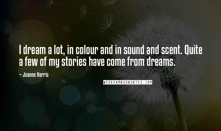 Joanne Harris Quotes: I dream a lot, in colour and in sound and scent. Quite a few of my stories have come from dreams.