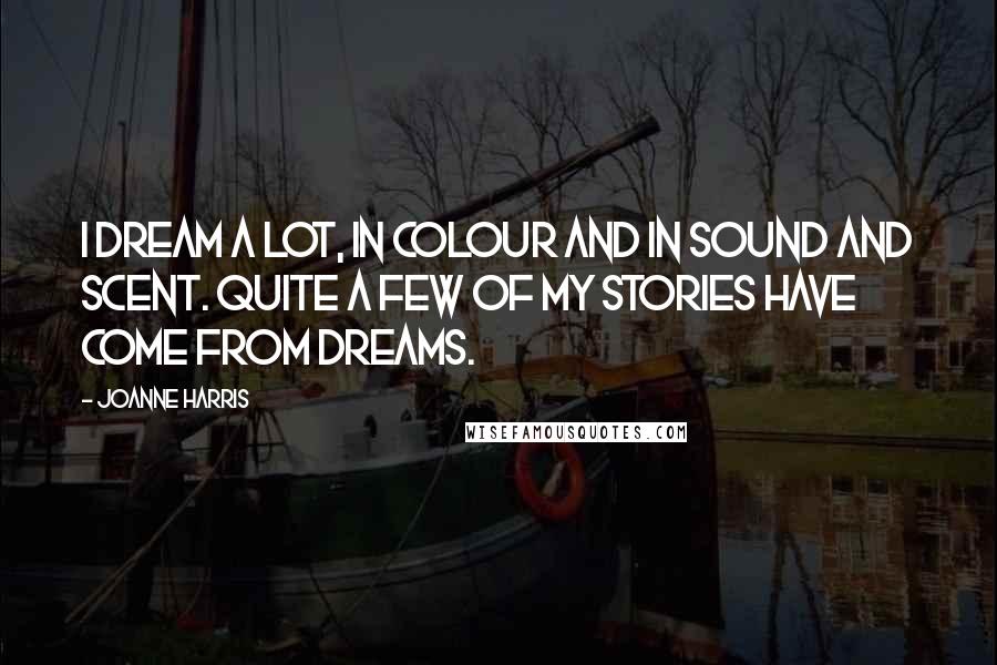 Joanne Harris Quotes: I dream a lot, in colour and in sound and scent. Quite a few of my stories have come from dreams.