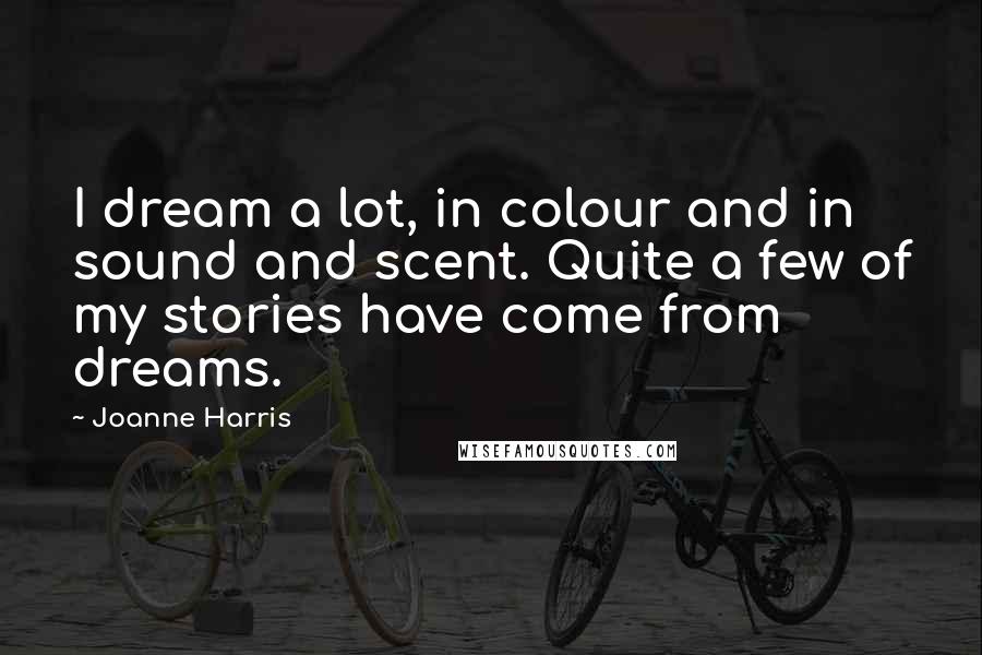 Joanne Harris Quotes: I dream a lot, in colour and in sound and scent. Quite a few of my stories have come from dreams.