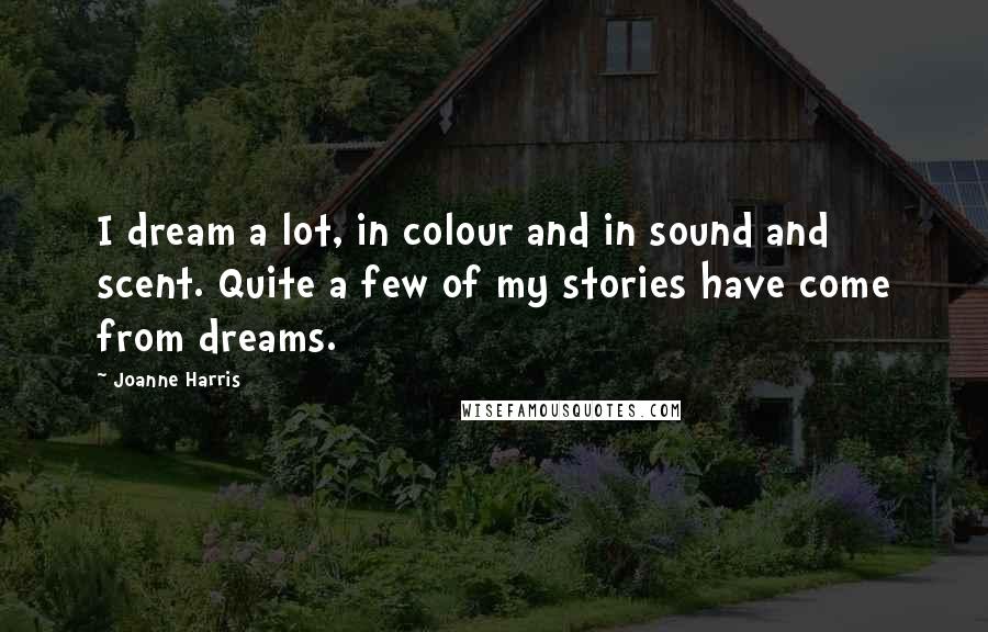 Joanne Harris Quotes: I dream a lot, in colour and in sound and scent. Quite a few of my stories have come from dreams.