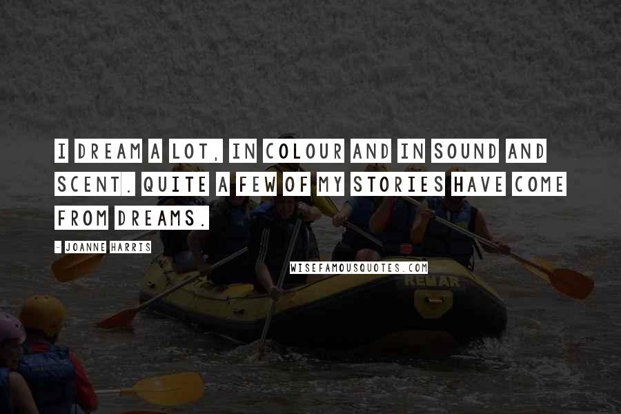 Joanne Harris Quotes: I dream a lot, in colour and in sound and scent. Quite a few of my stories have come from dreams.