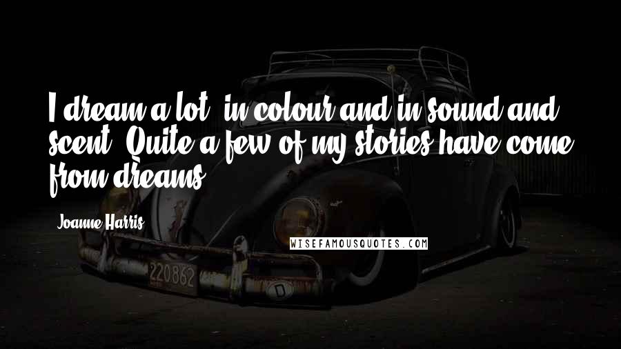 Joanne Harris Quotes: I dream a lot, in colour and in sound and scent. Quite a few of my stories have come from dreams.