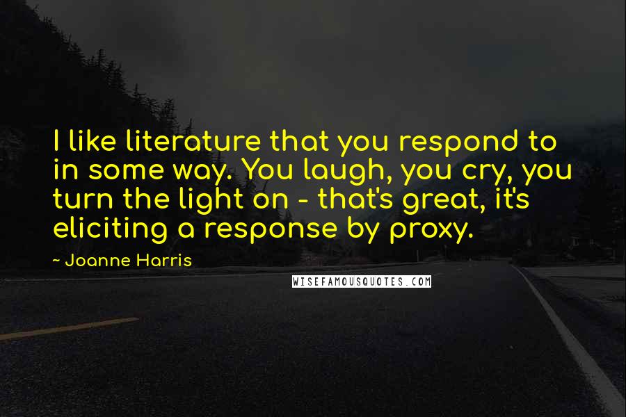 Joanne Harris Quotes: I like literature that you respond to in some way. You laugh, you cry, you turn the light on - that's great, it's eliciting a response by proxy.