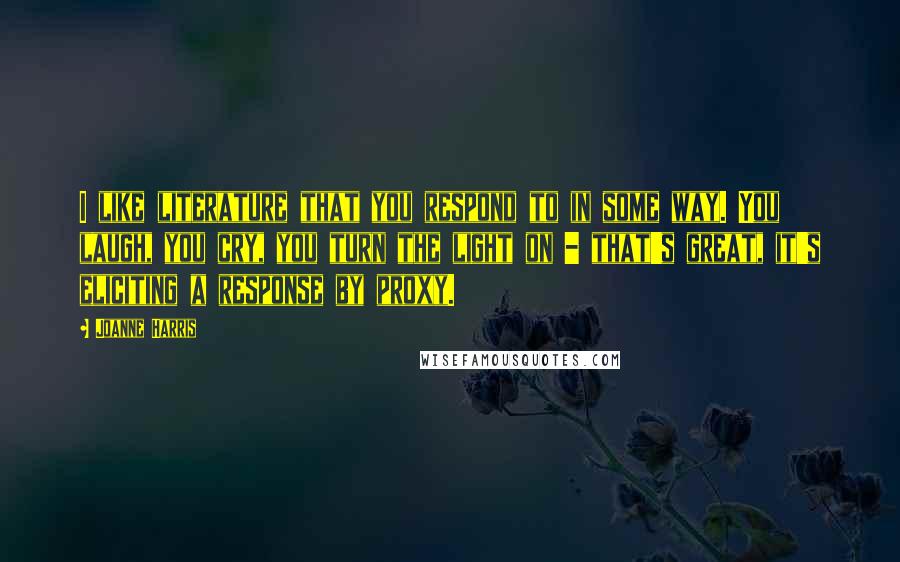Joanne Harris Quotes: I like literature that you respond to in some way. You laugh, you cry, you turn the light on - that's great, it's eliciting a response by proxy.
