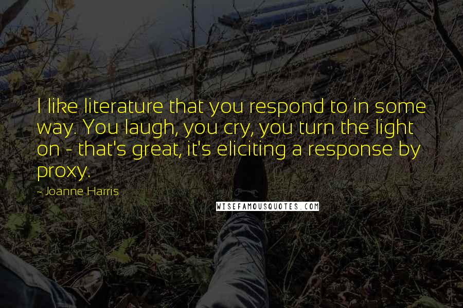 Joanne Harris Quotes: I like literature that you respond to in some way. You laugh, you cry, you turn the light on - that's great, it's eliciting a response by proxy.