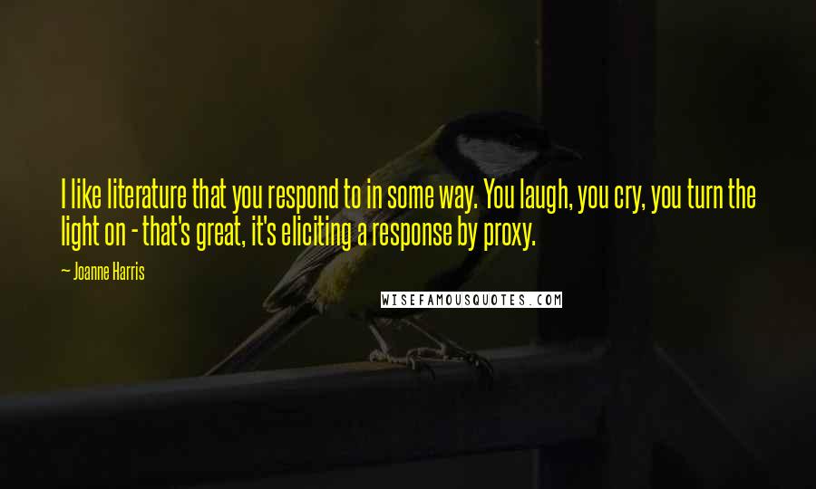 Joanne Harris Quotes: I like literature that you respond to in some way. You laugh, you cry, you turn the light on - that's great, it's eliciting a response by proxy.