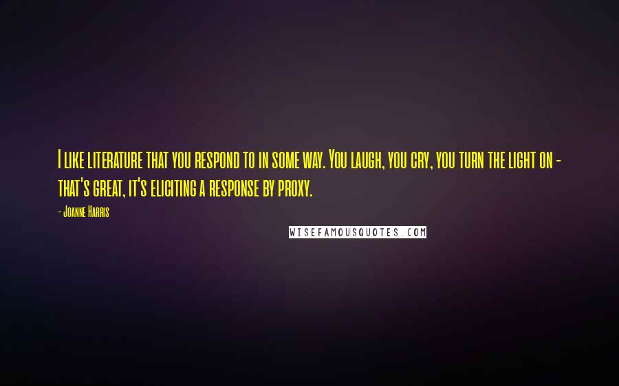 Joanne Harris Quotes: I like literature that you respond to in some way. You laugh, you cry, you turn the light on - that's great, it's eliciting a response by proxy.