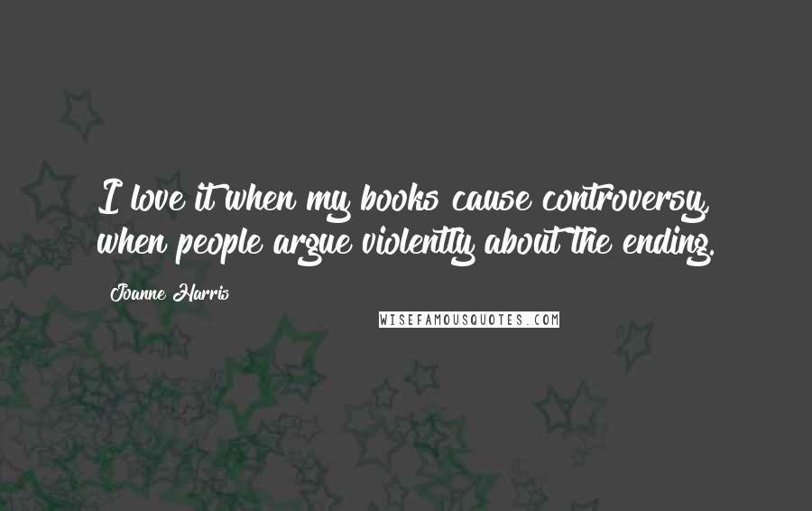 Joanne Harris Quotes: I love it when my books cause controversy, when people argue violently about the ending.