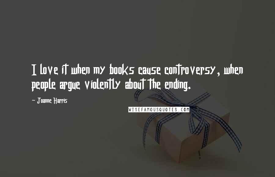 Joanne Harris Quotes: I love it when my books cause controversy, when people argue violently about the ending.