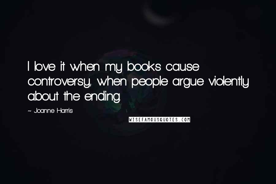 Joanne Harris Quotes: I love it when my books cause controversy, when people argue violently about the ending.