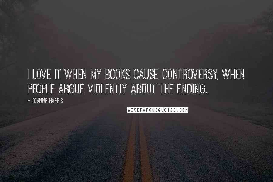 Joanne Harris Quotes: I love it when my books cause controversy, when people argue violently about the ending.