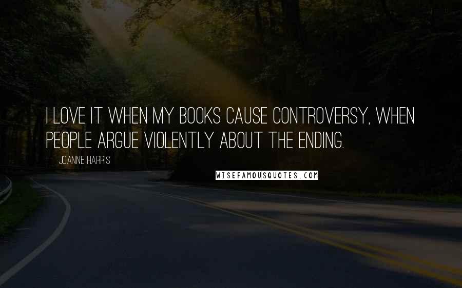 Joanne Harris Quotes: I love it when my books cause controversy, when people argue violently about the ending.