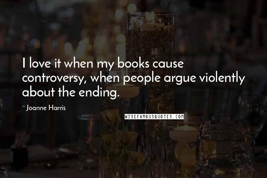 Joanne Harris Quotes: I love it when my books cause controversy, when people argue violently about the ending.