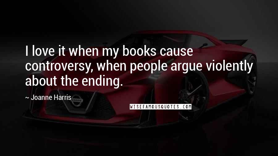 Joanne Harris Quotes: I love it when my books cause controversy, when people argue violently about the ending.