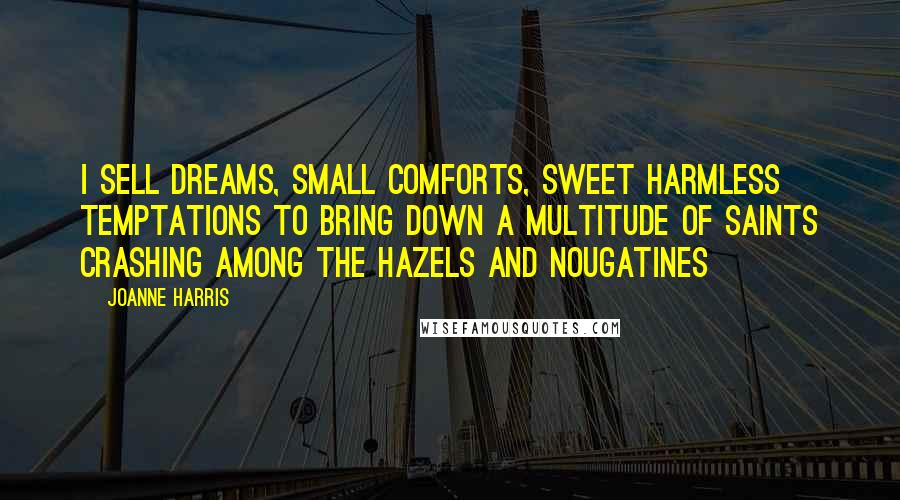 Joanne Harris Quotes: I sell dreams, small comforts, sweet harmless temptations to bring down a multitude of saints crashing among the hazels and nougatines