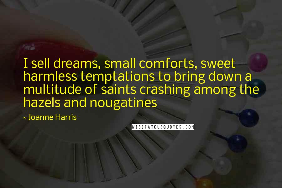 Joanne Harris Quotes: I sell dreams, small comforts, sweet harmless temptations to bring down a multitude of saints crashing among the hazels and nougatines
